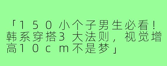 「150小个子男生必看！韩系穿搭3大法则，视觉增高10cm不是梦」