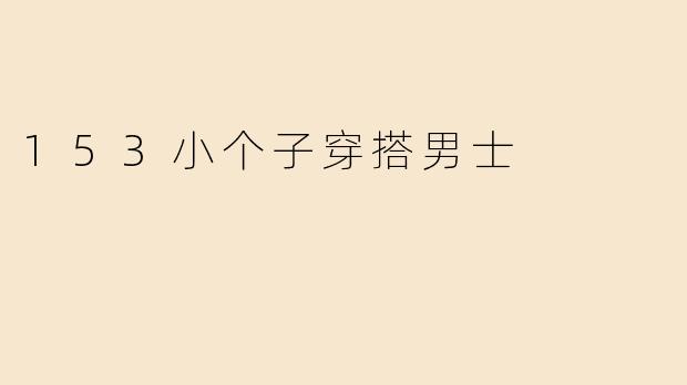 「153小个子男士穿搭指南：显高显瘦的实用搭配技巧」