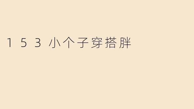 「153小个子微胖穿搭指南：显高显瘦的实用搭配技巧」