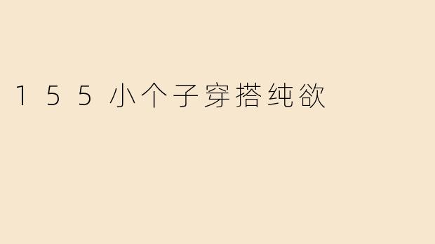 「155小个子纯欲风穿搭指南：显高又撩人的小心机，小个子也能甜辣满分！」