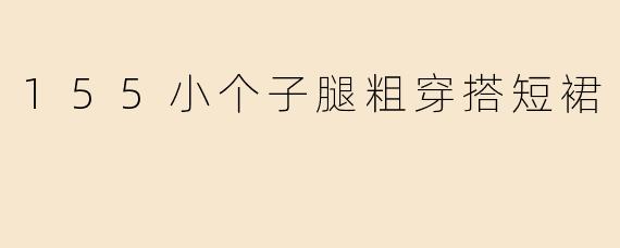 身高155cm的小个子，腿比较粗，适合穿短裙吗？该怎么搭配？