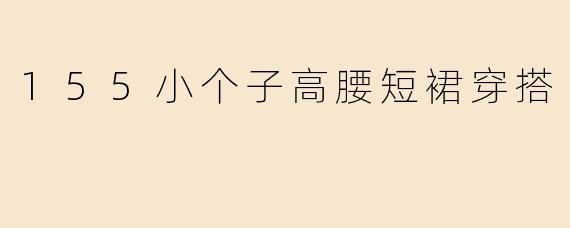 「155小个子逆袭指南！高腰短裙穿搭3招秒变“腿精”」