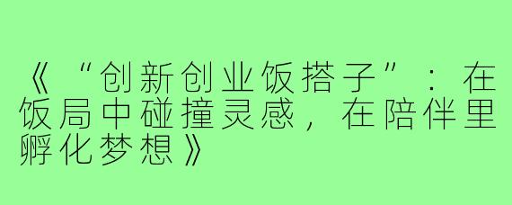 《“创新创业饭搭子”：在饭局中碰撞灵感，在陪伴里孵化梦想》