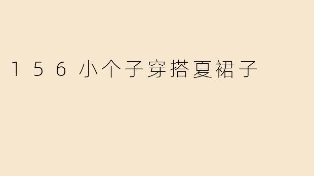 身高156cm的小个子女生，夏天穿什么裙子显高又好看？