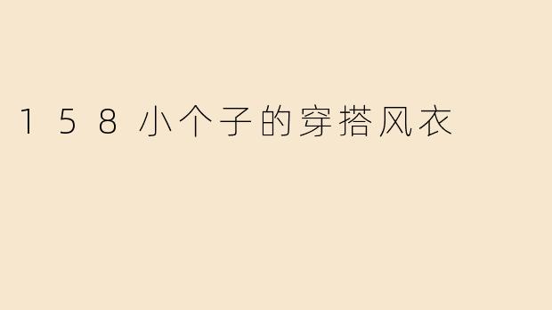 身高158cm的小个子女生如何挑选和搭配风衣才能显高又时髦？