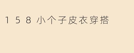 身高158cm的小个子女生穿皮衣怎么搭配才能显高又时髦？