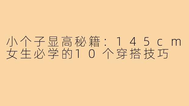 小个子显高秘籍：145cm女生必学的10个穿搭技巧