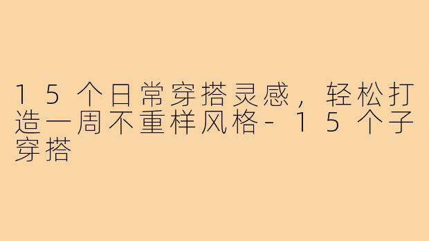 15个日常穿搭灵感，轻松打造一周不重样风格-15个子穿搭