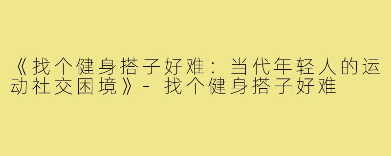 《找个健身搭子好难：当代年轻人的运动社交困境》