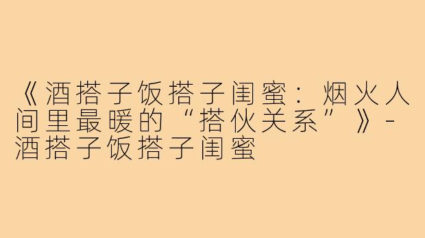《酒搭子饭搭子闺蜜：烟火人间里最暖的“搭伙关系”》-酒搭子饭搭子闺蜜