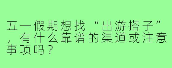 五一假期想找“出游搭子”，有什么靠谱的渠道或注意事项吗？