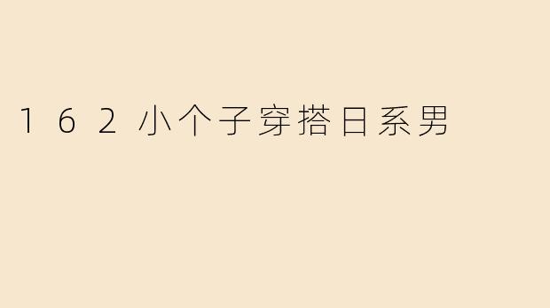 「162cm小个子男生必看！日系穿搭5大法则，显高又时髦」