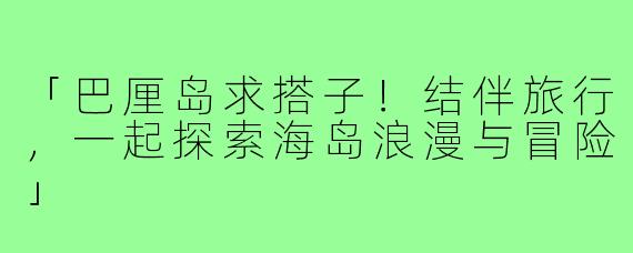 「巴厘岛求搭子!结伴旅行,一起探索海岛浪漫与冒险」