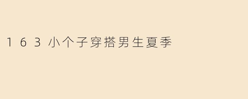 身高163cm的男生夏季怎么穿搭显高又清爽？
