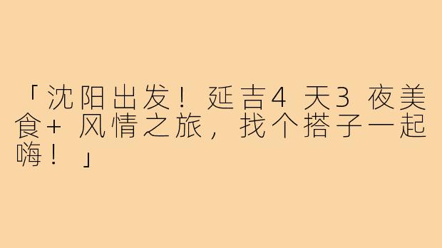 「沈阳出发!延吉4天3夜美食+风情之旅,找个搭子一起嗨!」