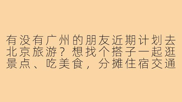 有没有广州的朋友近期计划去北京旅游?想找个搭子一起逛景点、吃美食,分摊住宿交通费用,时间灵活可商量!