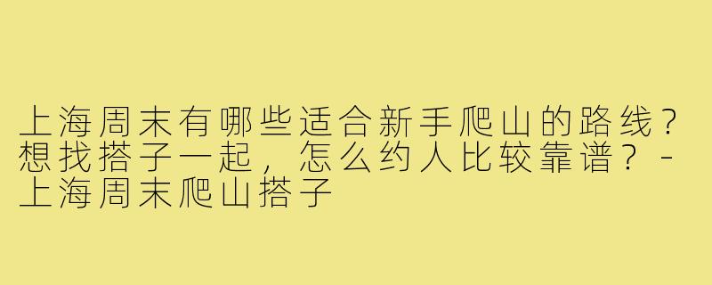 上海周末有哪些适合新手爬山的路线？想找搭子一起，怎么约人比较靠谱？