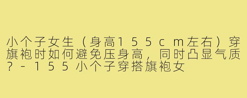 小个子女生(身高155cm左右)穿旗袍时如何避免压身高,同时凸显气质?-155小个子穿搭旗袍女