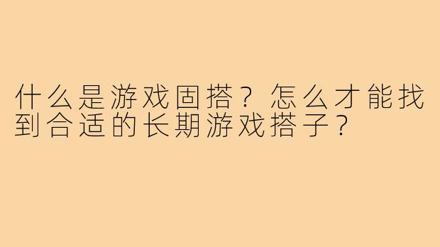 什么是游戏固搭？怎么才能找到合适的长期游戏搭子？