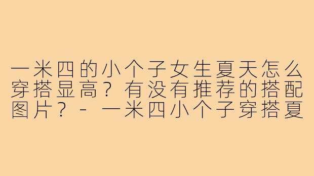 一米四的小个子女生夏天怎么穿搭显高？有没有推荐的搭配图片？