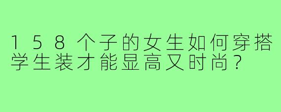 158个子的女生如何穿搭学生装才能显高又时尚？