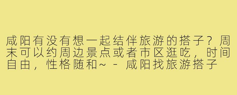 咸阳有没有想一起结伴旅游的搭子？周末可以约周边景点或者市区逛吃，时间自由，性格随和~