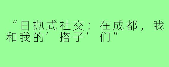 “日抛式社交：在成都，我和我的‘搭子’们”
