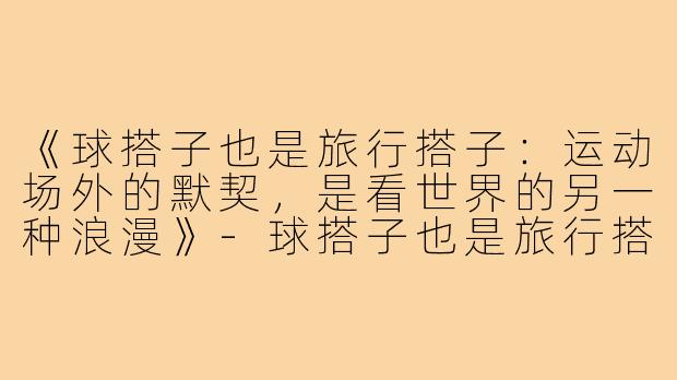 《球搭子也是旅行搭子：运动场外的默契，是看世界的另一种浪漫》-球搭子也是旅行搭子