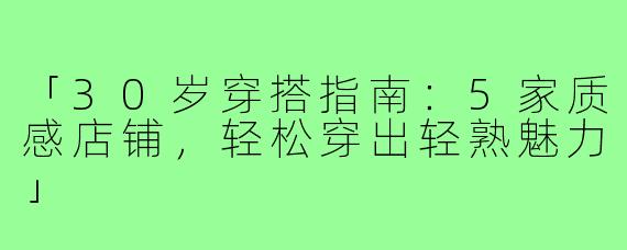 「30岁穿搭指南:5家质感店铺,轻松穿出轻熟魅力」