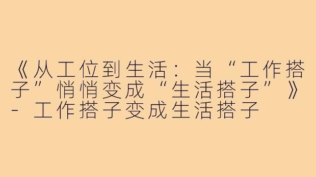 《从工位到生活:当“工作搭子”悄悄变成“生活搭子”》-工作搭子变成生活搭子