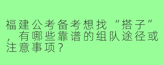 福建公考备考想找“搭子”,有哪些靠谱的组队途径或注意事项?