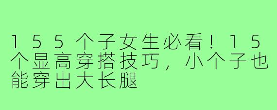 155个子女生必看！15个显高穿搭技巧，小个子也能穿出大长腿