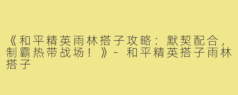 《和平精英雨林搭子攻略：默契配合，制霸热带战场！》