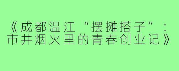 《成都温江“摆摊搭子”:市井烟火里的青春创业记》