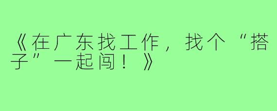 《在广东找工作，找个“搭子”一起闯！》