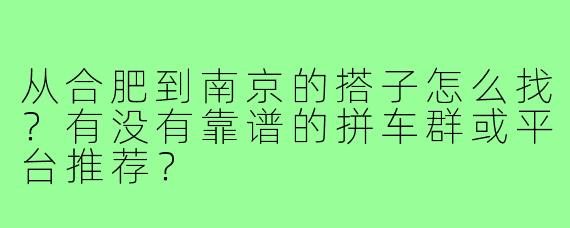 从合肥到南京的搭子怎么找？有没有靠谱的拼车群或平台推荐？
