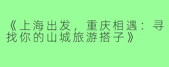 《上海出发，重庆相遇：寻找你的山城旅游搭子》