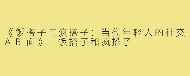 《饭搭子与疯搭子：当代年轻人的社交AB面》-饭搭子和疯搭子