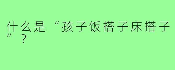 什么是“孩子饭搭子床搭子”？