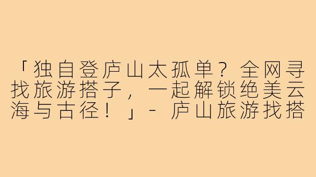 「独自登庐山太孤单？全网寻找旅游搭子，一起解锁绝美云海与古径！」-庐山旅游找搭子