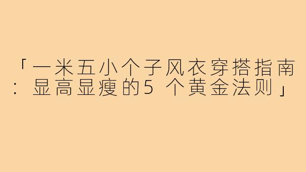 「一米五小个子风衣穿搭指南：显高显瘦的5个黄金法则」