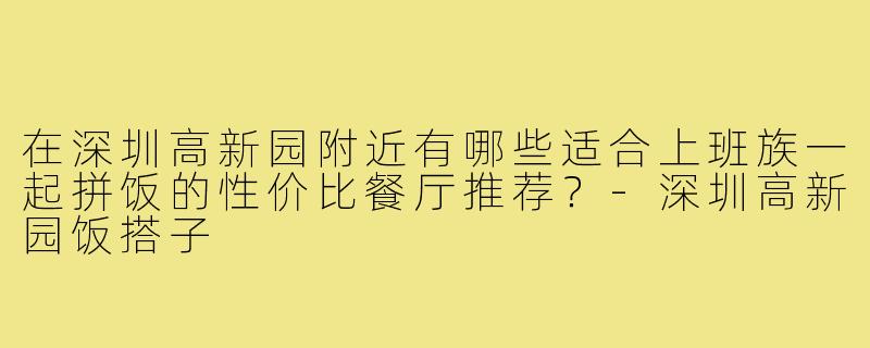 在深圳高新园附近有哪些适合上班族一起拼饭的性价比餐厅推荐?-深圳高新园饭搭子