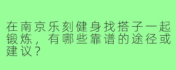在南京乐刻健身找搭子一起锻炼，有哪些靠谱的途径或建议？
