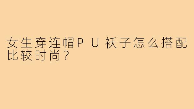 女生穿连帽PU袄子怎么搭配比较时尚？