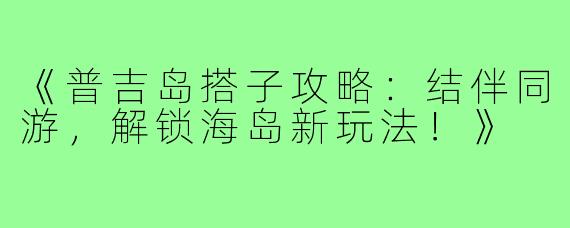 《普吉岛搭子攻略：结伴同游，解锁海岛新玩法！》