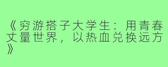 《穷游搭子大学生：用青春丈量世界，以热血兑换远方》