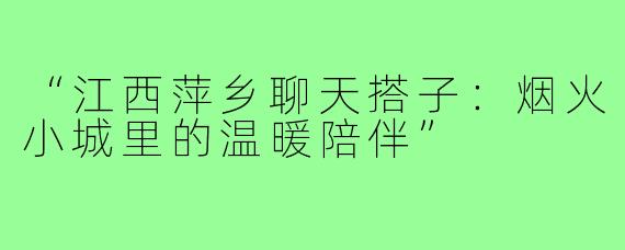 “江西萍乡聊天搭子:烟火小城里的温暖陪伴”