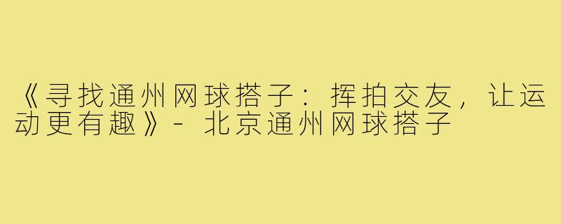 《寻找通州网球搭子：挥拍交友，让运动更有趣》-北京通州网球搭子