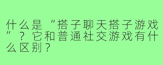什么是“搭子聊天搭子游戏”？它和普通社交游戏有什么区别？