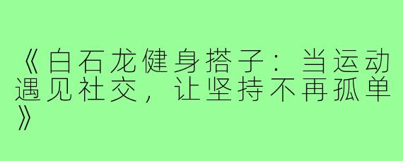 《白石龙健身搭子:当运动遇见社交,让坚持不再孤单》